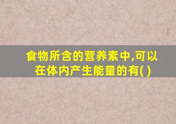 食物所含的营养素中,可以在体内产生能量的有( )